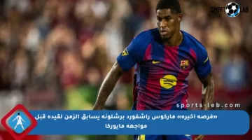 «فرصة أخيرة» ماركوس راشفورد برشلونة يسابق الزمن لقيده قبل مواجهة مايوركا